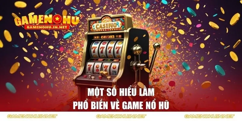 Một số hiểu lầm phổ biến về game nổ hũ 
